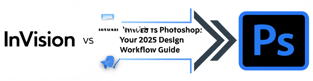 InVision vs Photoshop: Your 2025 Design Workflow Guide